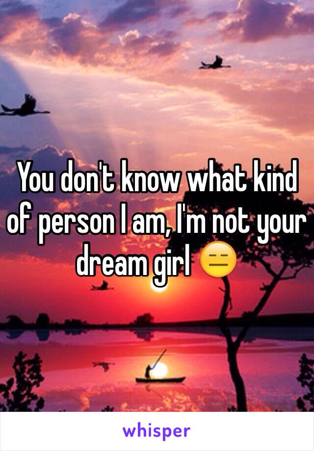 You don't know what kind of person I am, I'm not your dream girl 😑