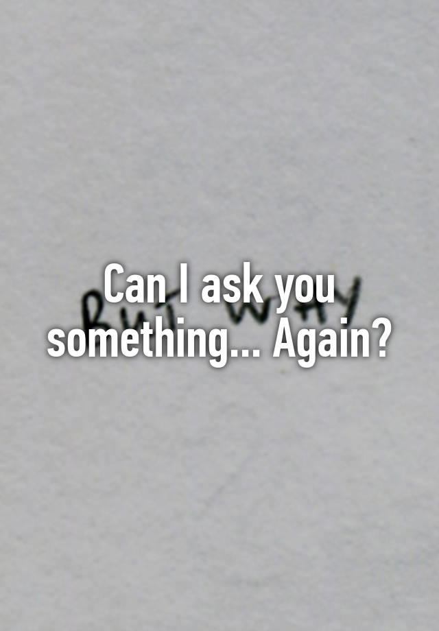 can-i-ask-you-something-again