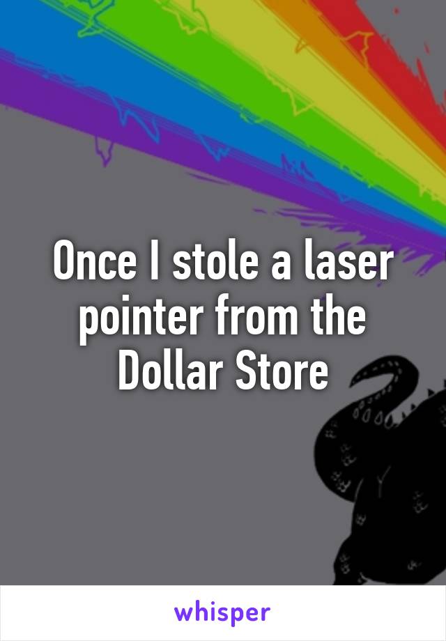 Once I stole a laser pointer from the Dollar Store