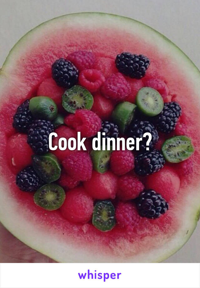 Cook dinner?