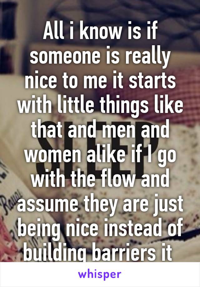 All i know is if someone is really nice to me it starts with little things like that and men and women alike if I go with the flow and assume they are just being nice instead of building barriers it 