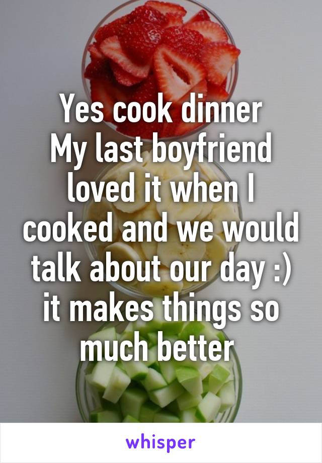 Yes cook dinner
My last boyfriend loved it when I cooked and we would talk about our day :) it makes things so much better 