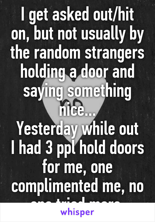 I get asked out/hit on, but not usually by the random strangers holding a door and saying something nice...
Yesterday while out I had 3 ppl hold doors for me, one complimented me, no one tried more.