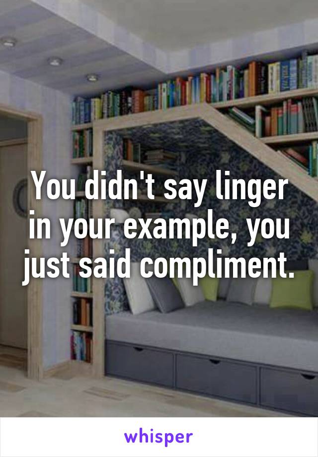 You didn't say linger in your example, you just said compliment.