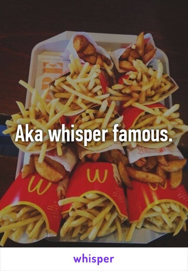 Aka whisper famous.