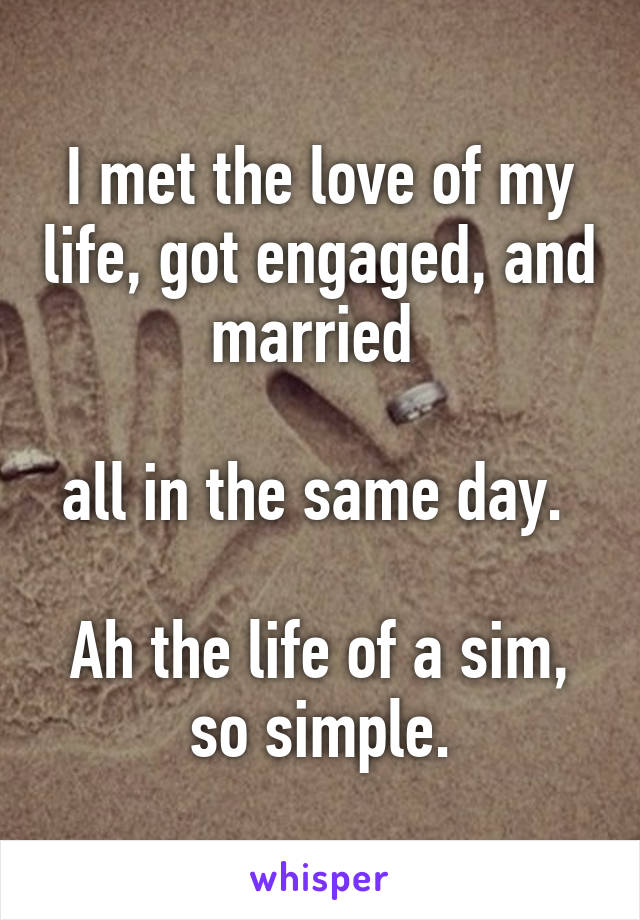 I met the love of my life, got engaged, and married 

all in the same day. 

Ah the life of a sim, so simple.