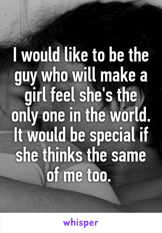 I would like to be the guy who will make a girl feel she's the only one in the world. It would be special if she thinks the same of me too. 