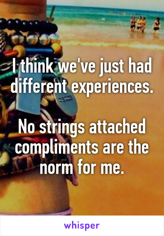 I think we've just had different experiences.

No strings attached compliments are the norm for me.