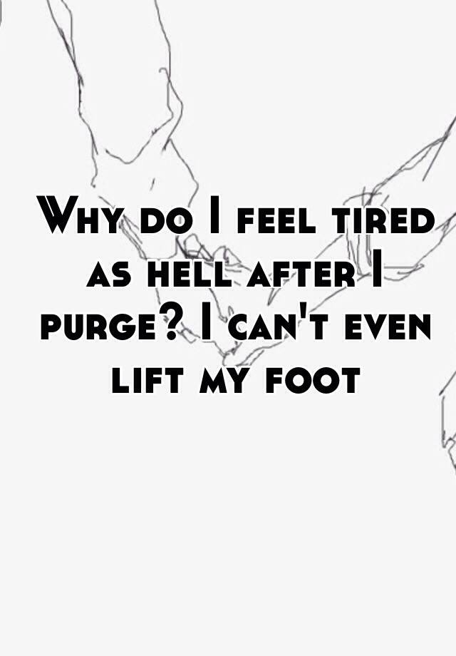 why-do-i-feel-tired-as-hell-after-i-purge-i-can-t-even-lift-my-foot