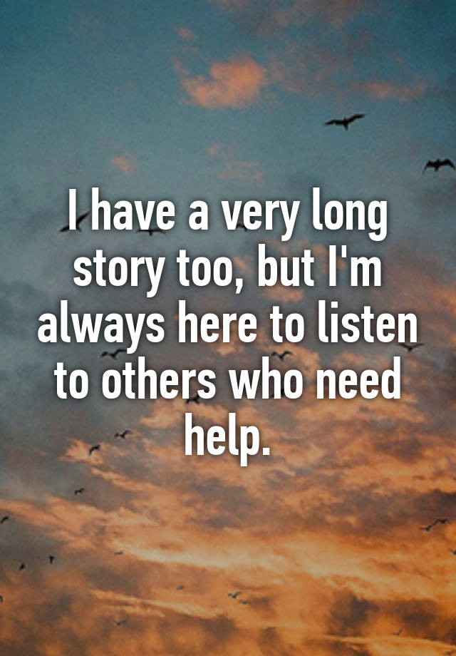 I have a very long story too, but I'm always here to listen to others ...