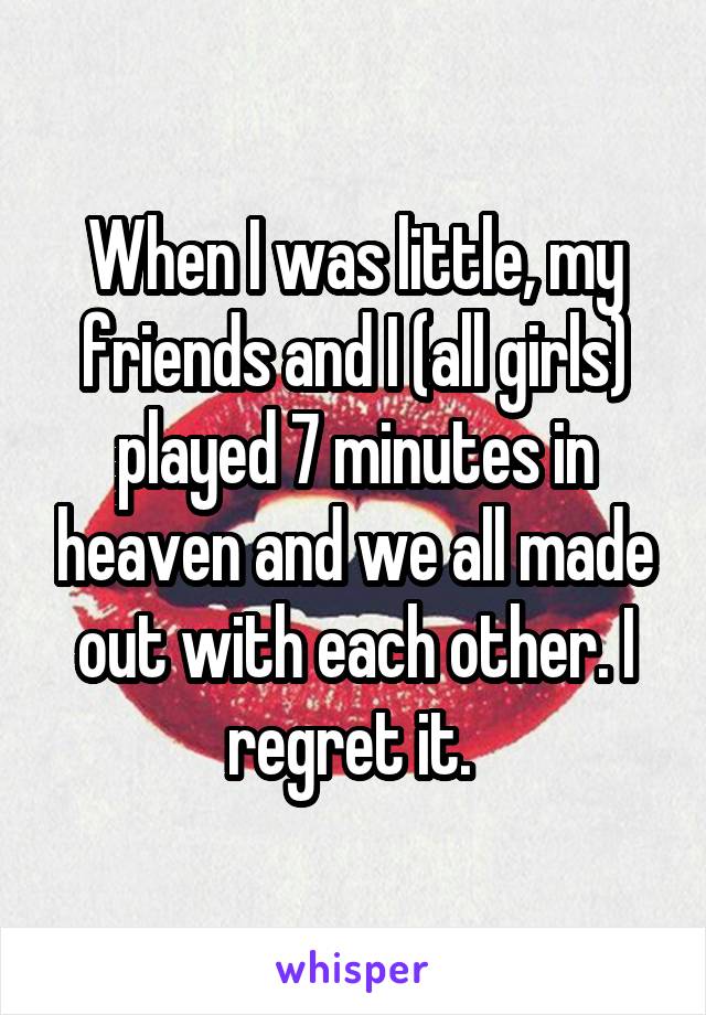 When I was little, my friends and I (all girls) played 7 minutes in heaven and we all made out with each other. I regret it. 