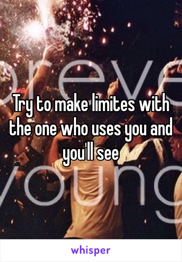 Try to make limites with the one who uses you and you'll see