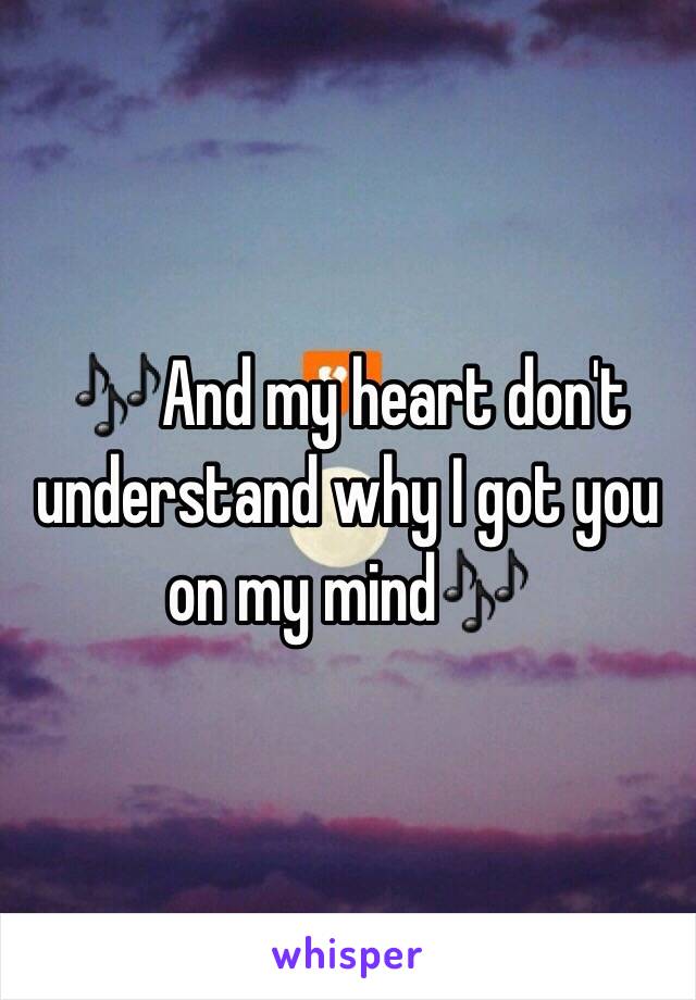 🎶And my heart don't understand why I got you on my mind🎶