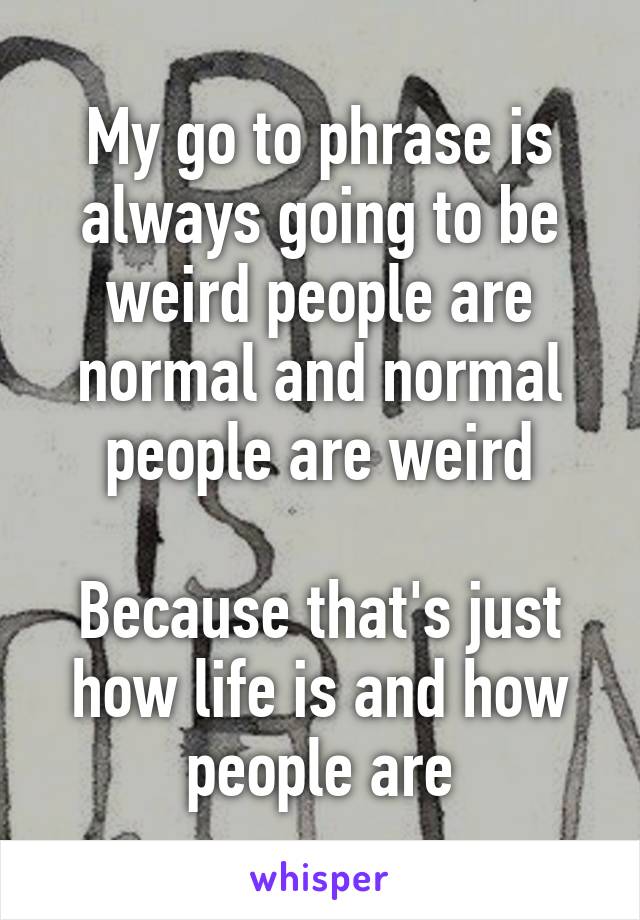 My go to phrase is always going to be weird people are normal and normal people are weird

Because that's just how life is and how people are