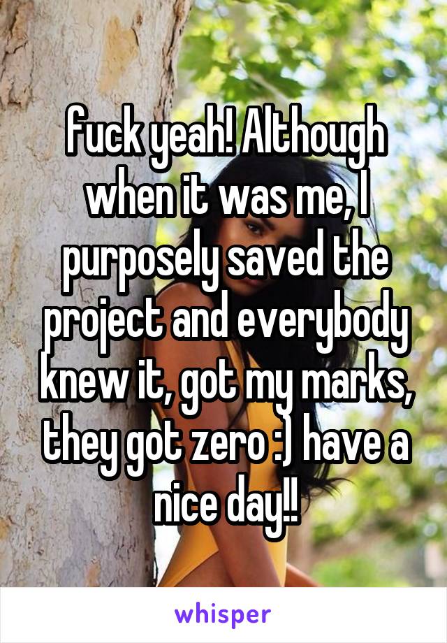 fuck yeah! Although when it was me, I purposely saved the project and everybody knew it, got my marks, they got zero :) have a nice day!!