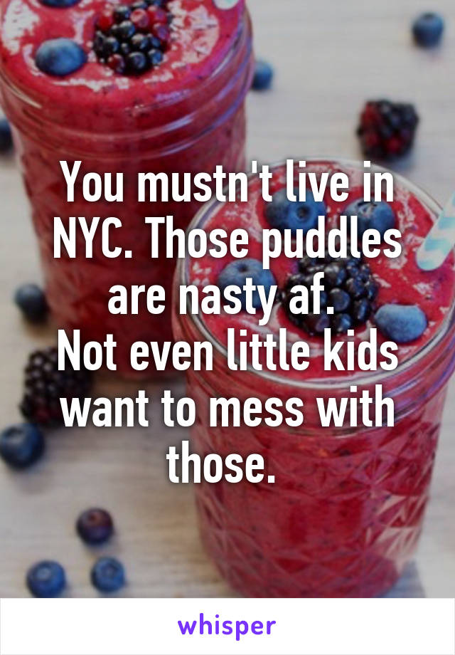 You mustn't live in NYC. Those puddles are nasty af. 
Not even little kids want to mess with those. 