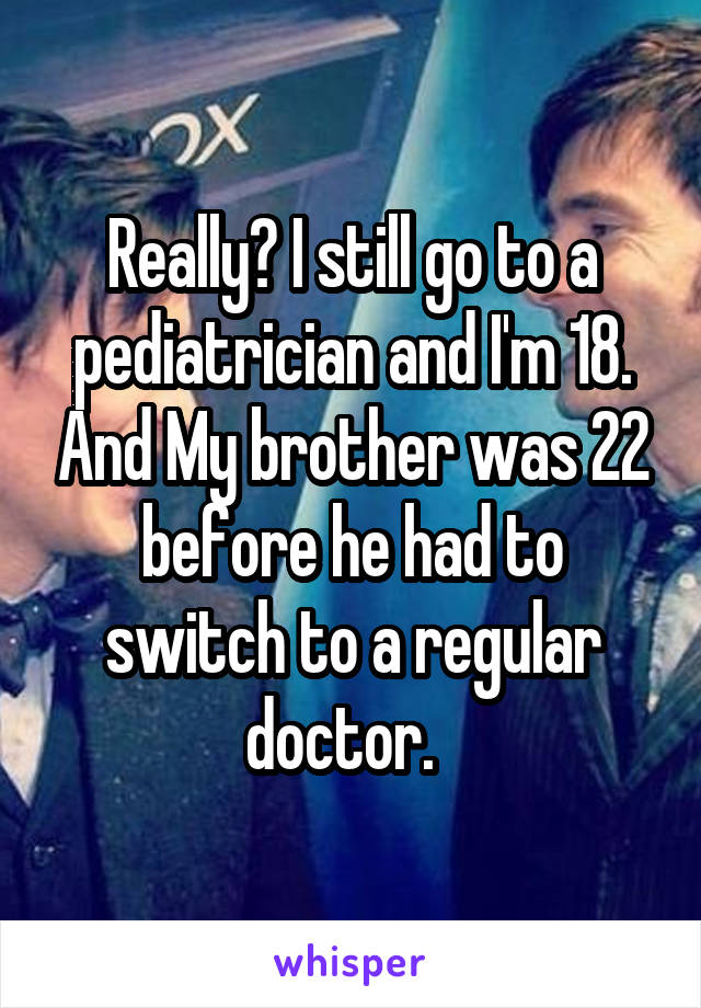 Really? I still go to a pediatrician and I'm 18. And My brother was 22 before he had to switch to a regular doctor.  