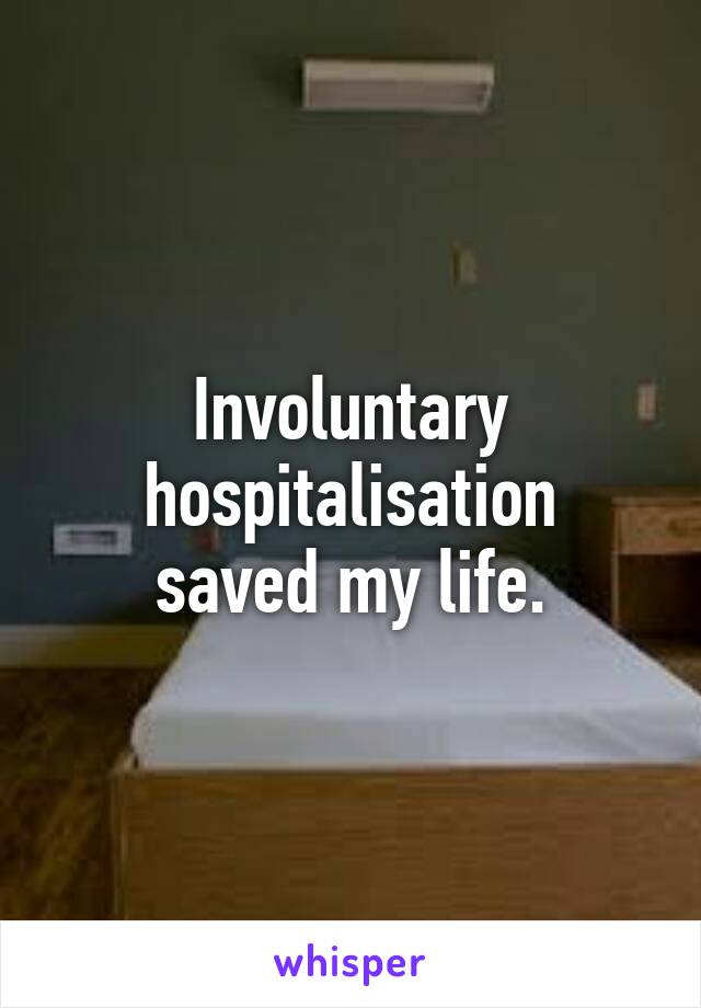 Involuntary hospitalisation
saved my life.