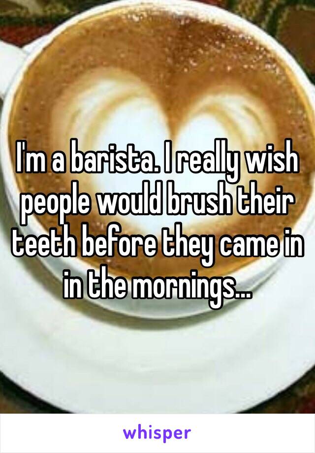 I'm a barista. I really wish people would brush their teeth before they came in in the mornings...