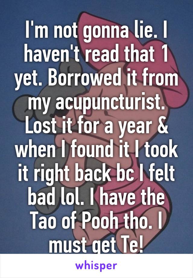 I'm not gonna lie. I haven't read that 1 yet. Borrowed it from my acupuncturist. Lost it for a year & when I found it I took it right back bc I felt bad lol. I have the Tao of Pooh tho. I must get Te!