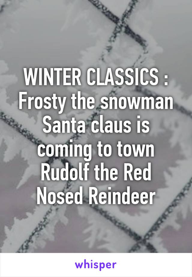 WINTER CLASSICS :
Frosty the snowman
Santa claus is coming to town
Rudolf the Red Nosed Reindeer