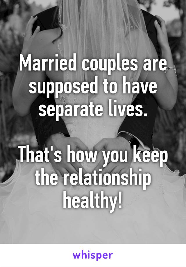 Married couples are supposed to have separate lives.

That's how you keep the relationship healthy!