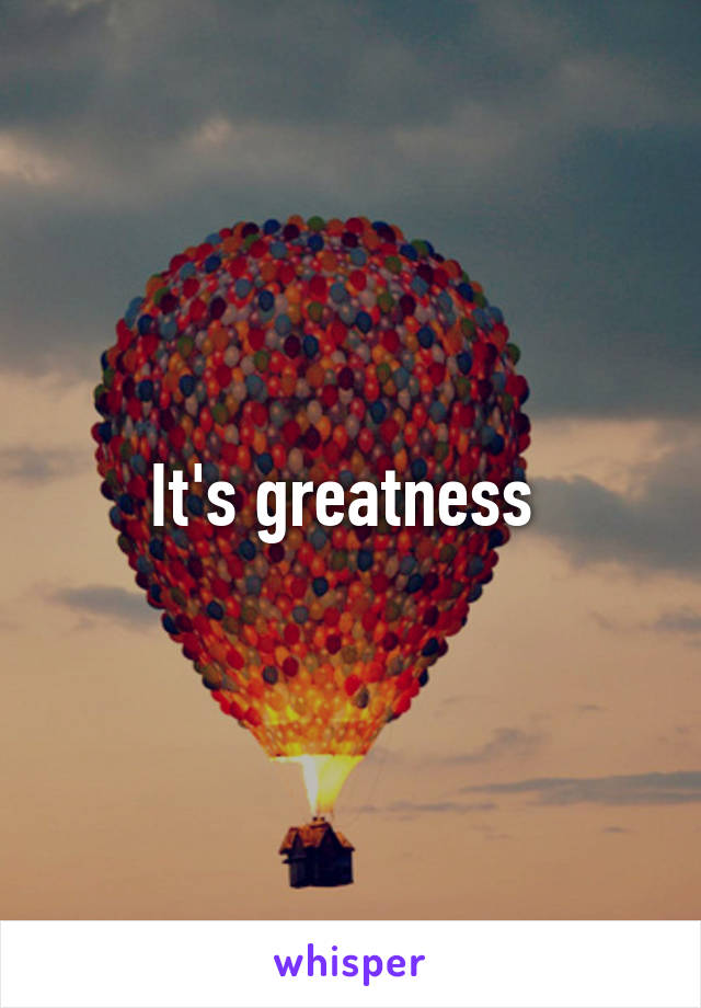 It's greatness 