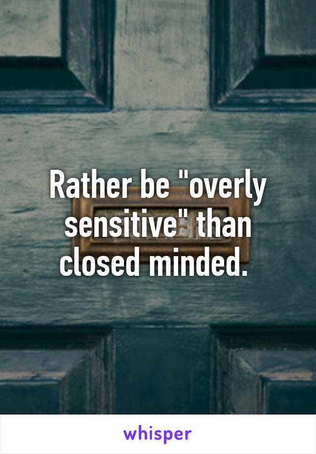 Rather be "overly sensitive" than closed minded. 