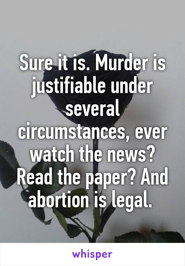 Sure it is. Murder is justifiable under several circumstances, ever watch the news? Read the paper? And abortion is legal. 