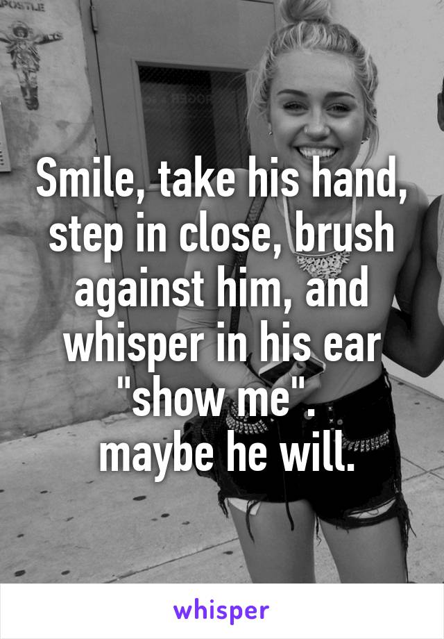 Smile, take his hand, step in close, brush against him, and whisper in his ear "show me". 
 maybe he will.