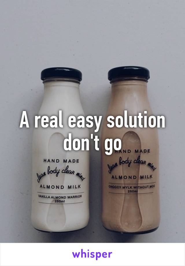 A real easy solution don't go