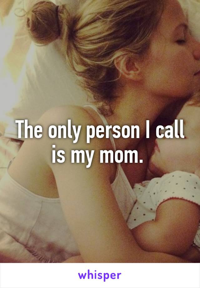 The only person I call is my mom. 