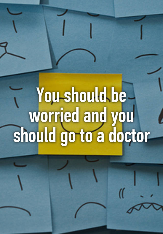 you-should-be-worried-and-you-should-go-to-a-doctor