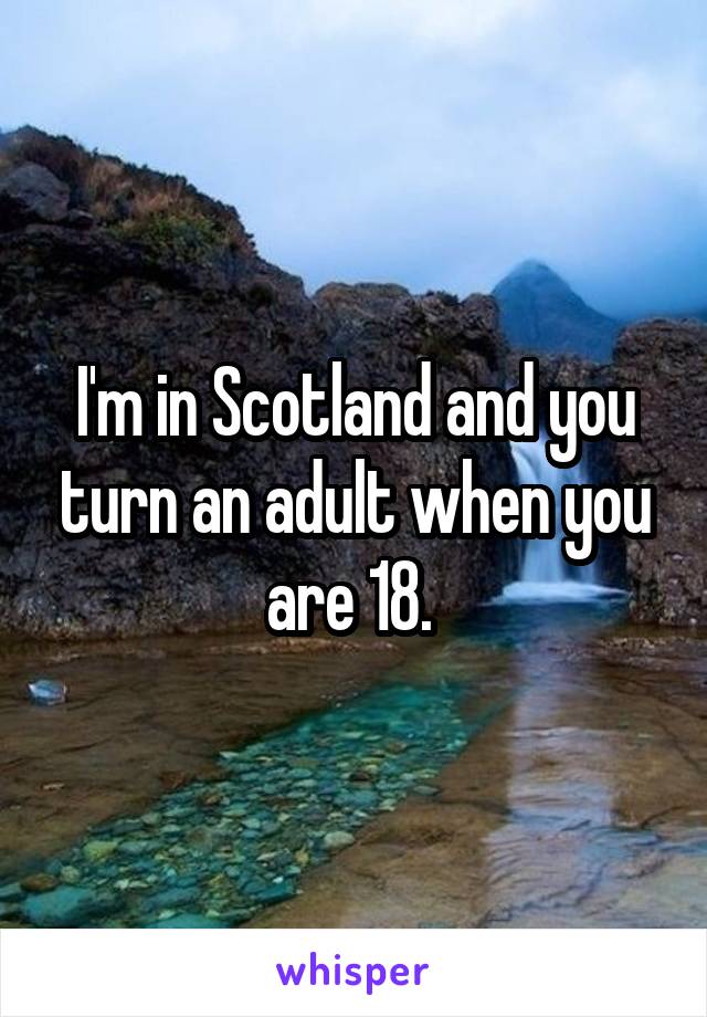 I'm in Scotland and you turn an adult when you are 18. 