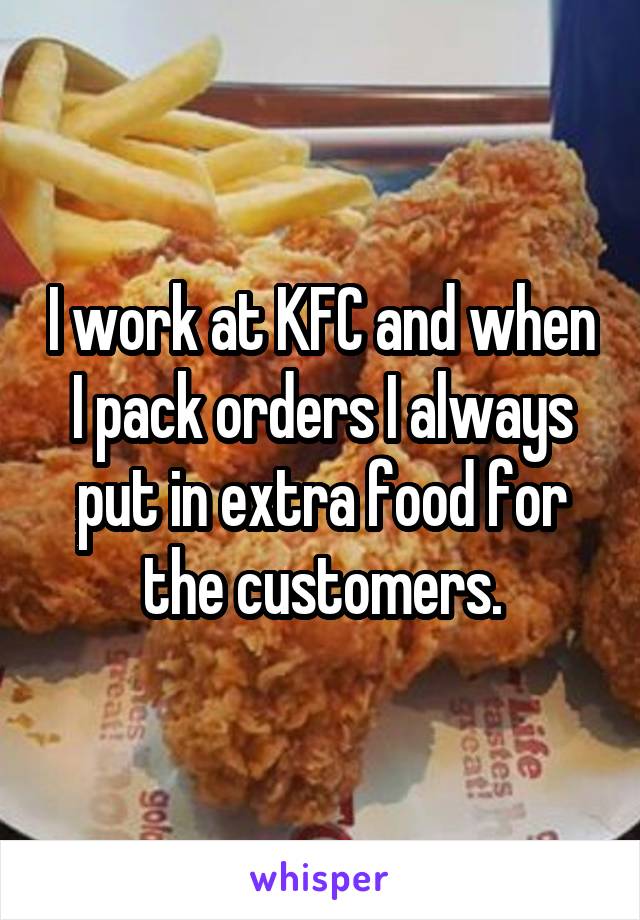 I work at KFC and when I pack orders I always put in extra food for the customers.