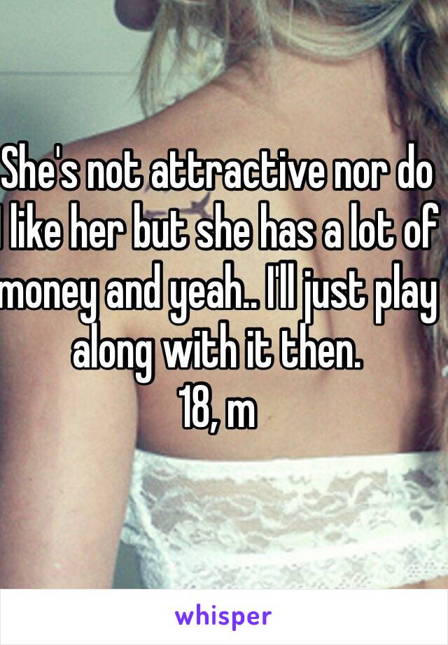 She's not attractive nor do I like her but she has a lot of money and yeah.. I'll just play along with it then. 
18, m
