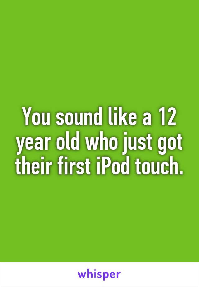 You sound like a 12 year old who just got their first iPod touch.