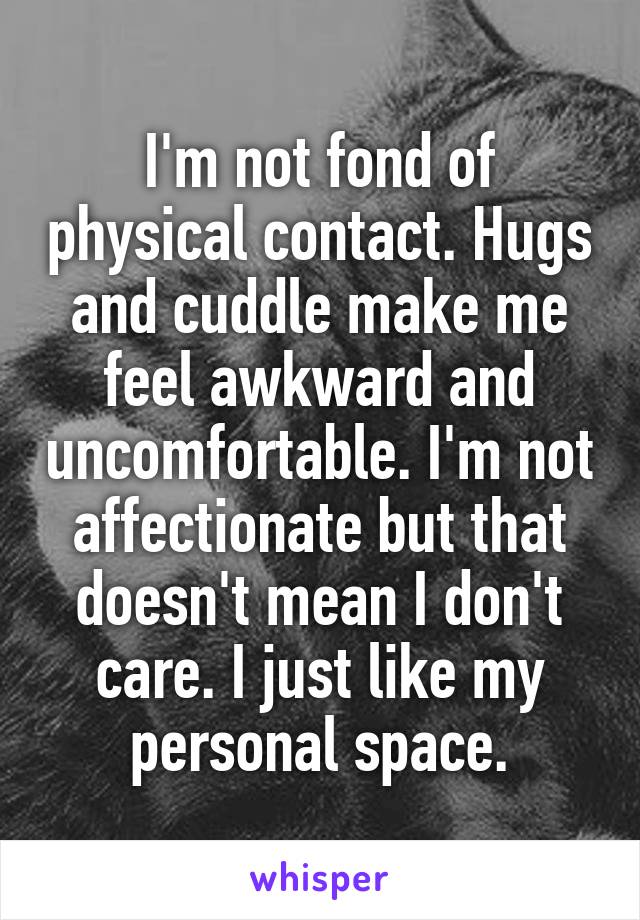 I'm not fond of physical contact. Hugs and cuddle make me feel awkward and uncomfortable. I'm not affectionate but that doesn't mean I don't care. I just like my personal space.