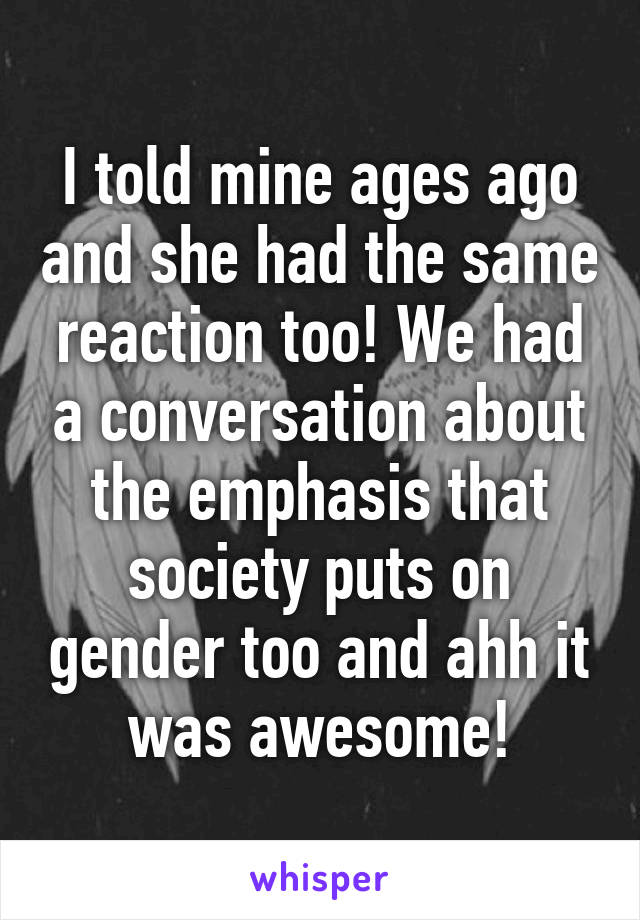 I told mine ages ago and she had the same reaction too! We had a conversation about the emphasis that society puts on gender too and ahh it was awesome!