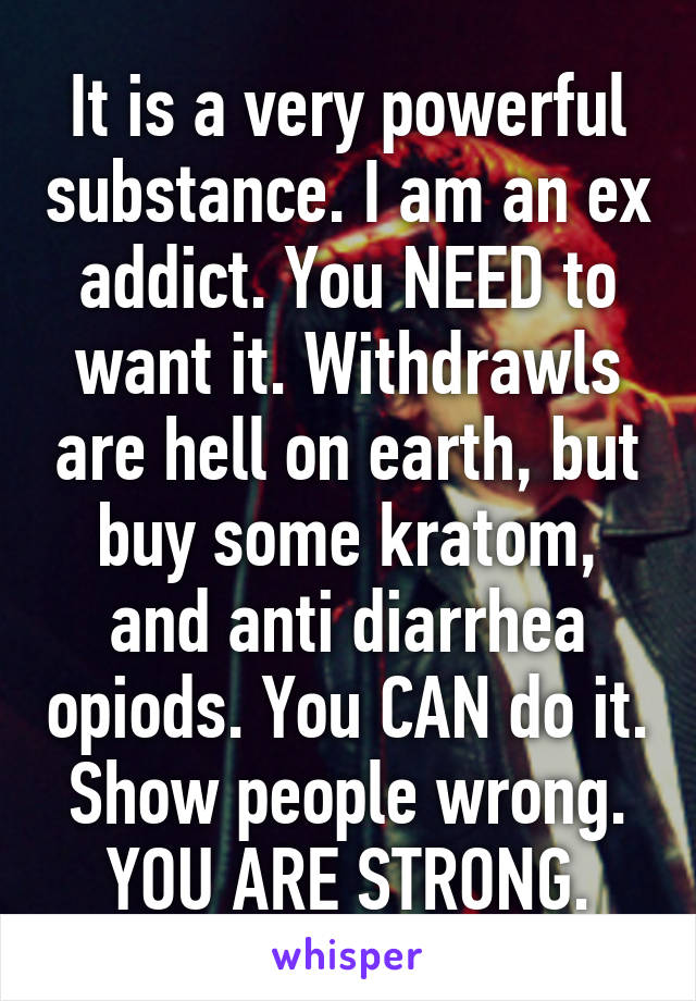 It is a very powerful substance. I am an ex addict. You NEED to want it. Withdrawls are hell on earth, but buy some kratom, and anti diarrhea opiods. You CAN do it. Show people wrong. YOU ARE STRONG.