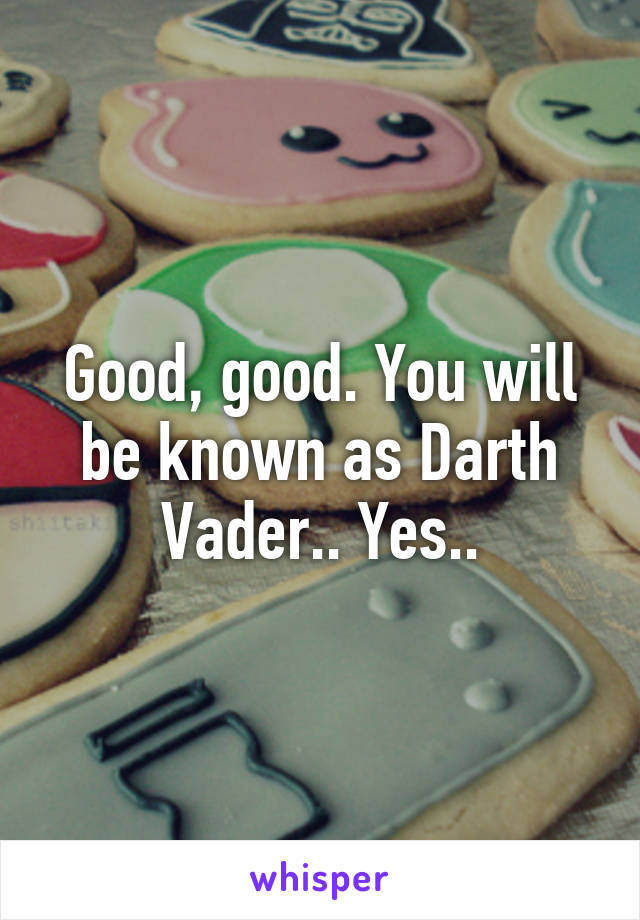Good, good. You will be known as Darth Vader.. Yes..