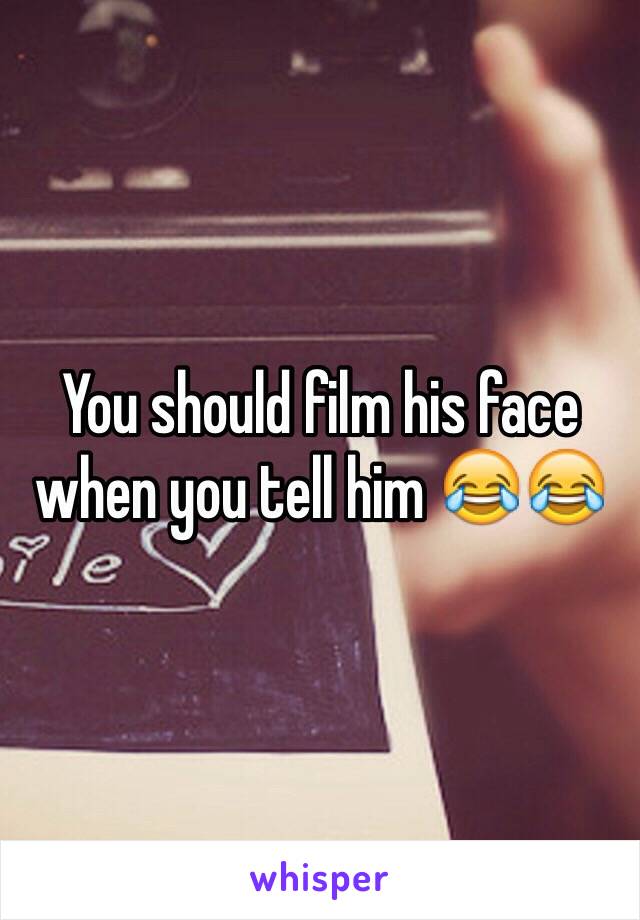 You should film his face when you tell him 😂😂