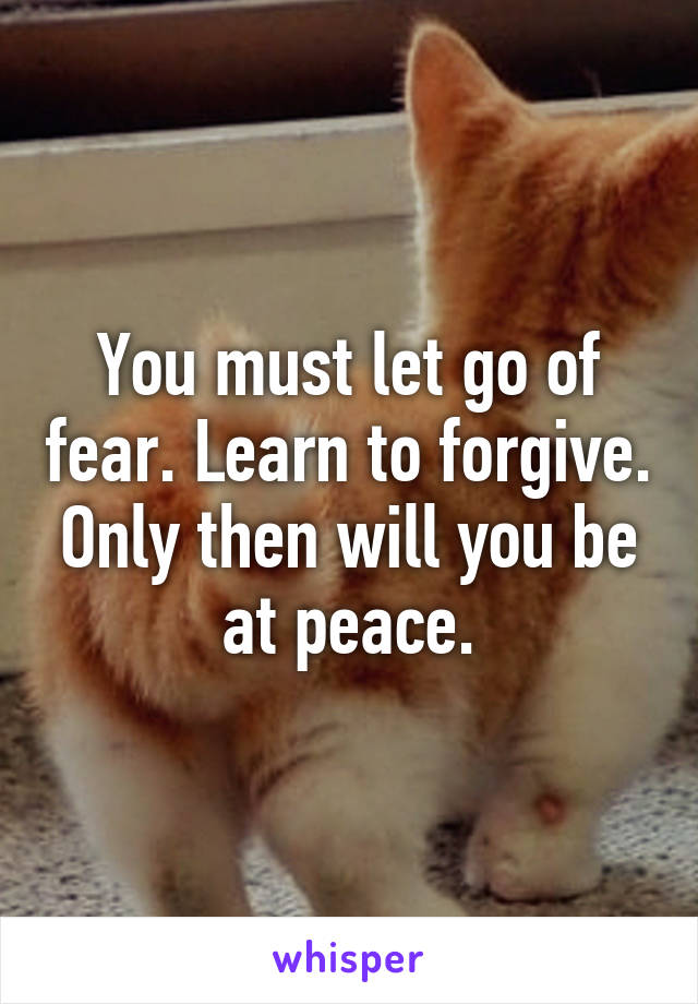 You must let go of fear. Learn to forgive. Only then will you be at peace.