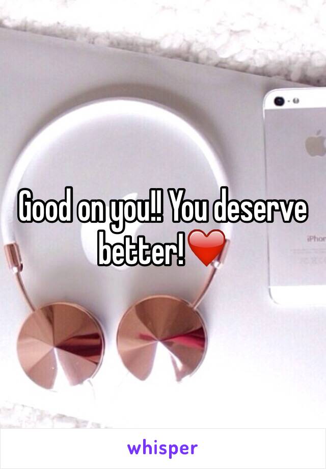 Good on you!! You deserve better!❤️