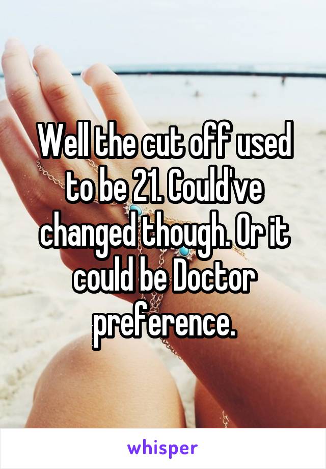 Well the cut off used to be 21. Could've changed though. Or it could be Doctor preference.