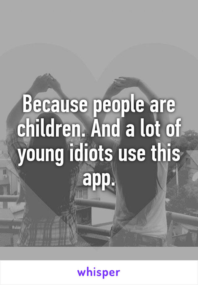 Because people are children. And a lot of young idiots use this app.
