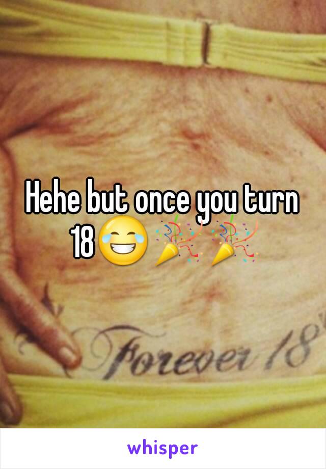 Hehe but once you turn 18😂🎉🎉