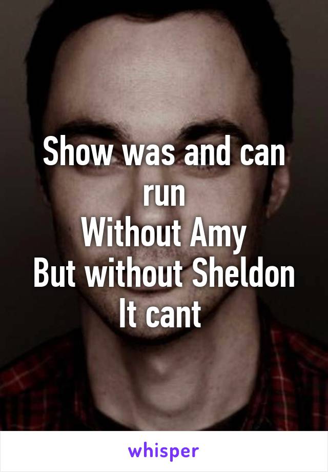 Show was and can run
Without Amy
But without Sheldon
It cant 