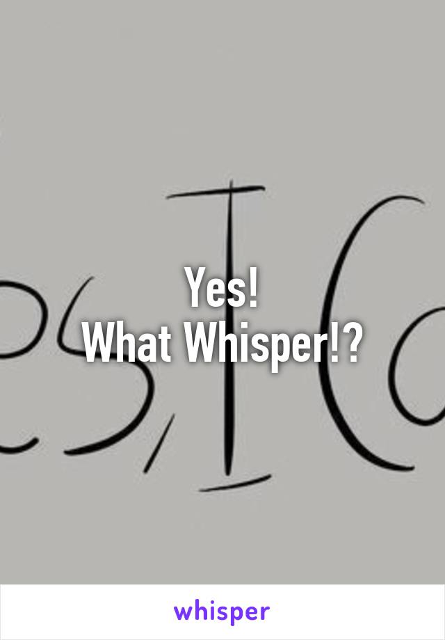 Yes!
What Whisper!?