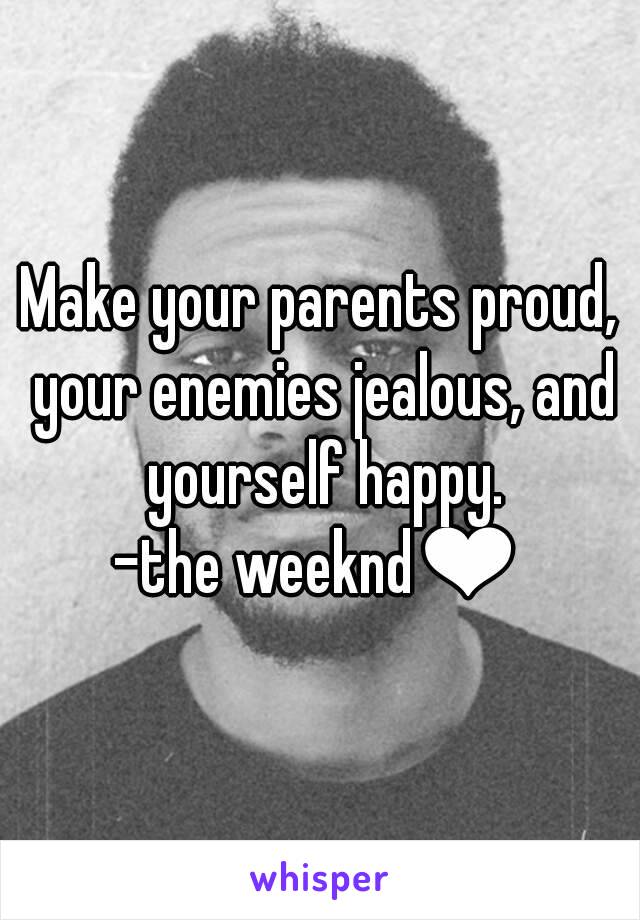 Make your parents proud, your enemies jealous, and yourself happy.
-the weeknd❤